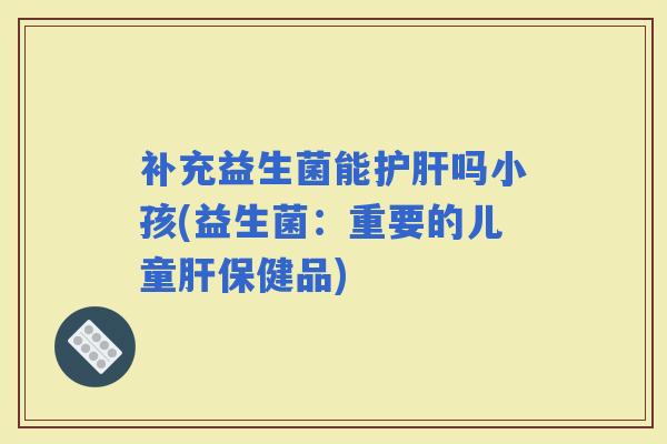 补充益生菌能吗小孩(益生菌:重要的儿童保健品) 补充益生菌能吗小孩(益生菌:重要的儿童保健品)