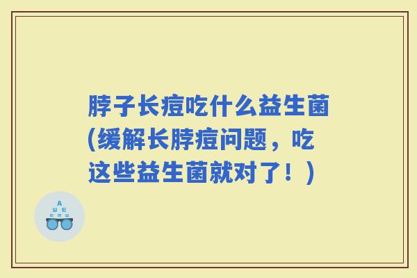 脖子长痘吃什么益生菌(缓解长脖痘问题，吃这些益生菌就对了！)