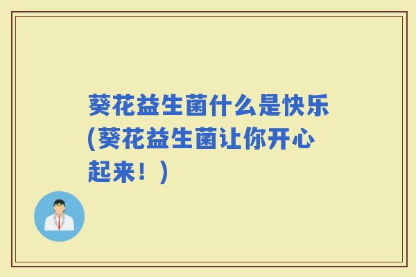 葵花益生菌什么是快乐(葵花益生菌让你开心起来!) 葵花益生菌什么是快乐(葵花益生菌让你开心起来!)