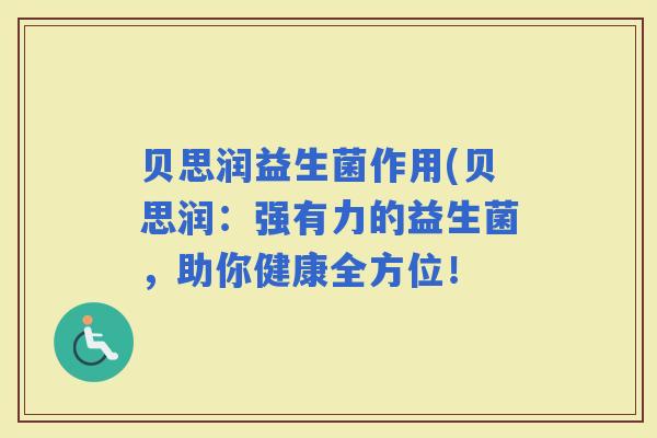 贝思润益生菌作用(贝思润:强有力的益生菌,助你健康全方位! 贝思润益生菌作用(贝思润:强有力的益生菌,助你健康全方位!