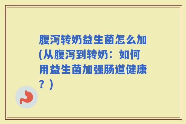 转奶益生菌怎么加(从到转奶:如何用益生菌加强肠道健康?) 转奶益生菌怎么加(从到转奶:如何用益生菌加强肠道健康?)