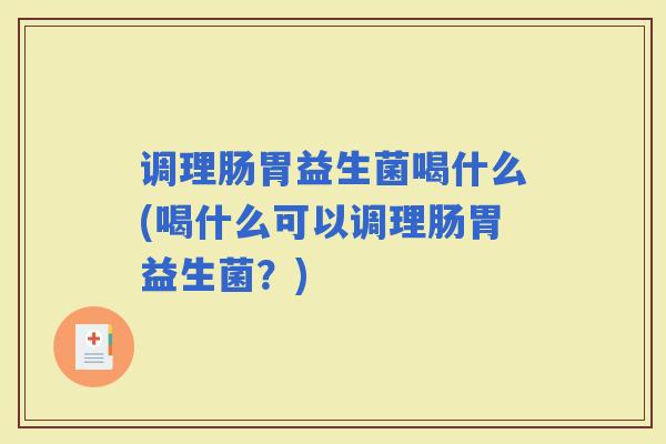 调理肠胃益生菌喝什么(喝什么可以调理肠胃益生菌？)