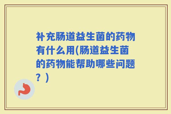 补充肠道益生菌的有什么用(肠道益生菌的能帮助哪些问题?) 补充肠道益生菌的有什么用(肠道益生菌的能帮助哪些问题?)
