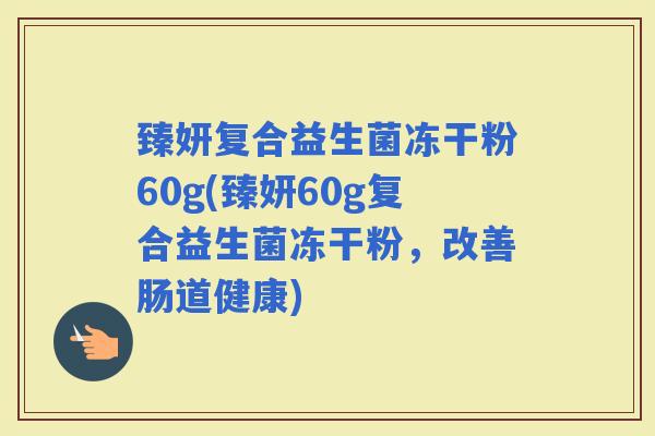 臻妍复合益生菌冻干粉60g(臻妍60g复合益生菌冻干粉,改善肠道健康) 臻妍复合益生菌冻干粉60g(臻妍60g复合益生菌冻干粉,改善肠道健康)