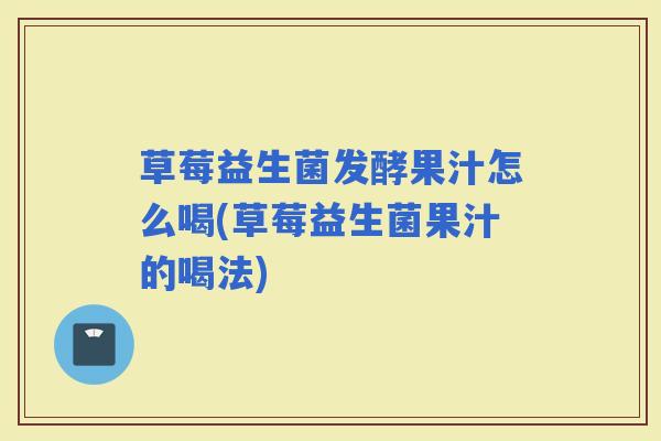 草莓益生菌发酵果汁怎么喝(草莓益生菌果汁的喝法)