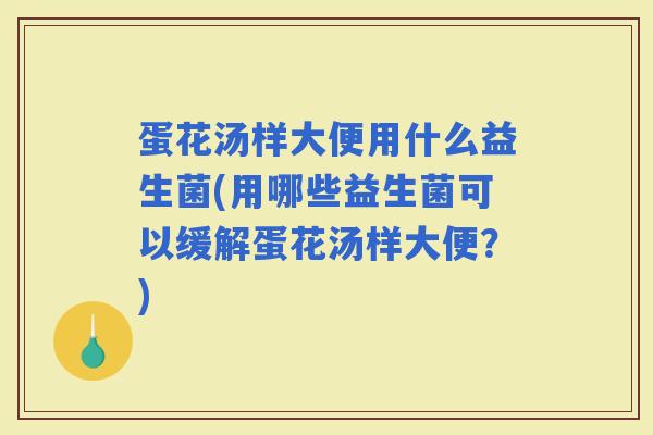 蛋花汤样大便用什么益生菌(用哪些益生菌可以缓解蛋花汤样大便？)