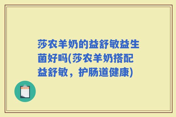 莎农羊奶的益舒敏益生菌好吗(莎农羊奶搭配益舒敏,护肠道健康) 莎农羊奶的益舒敏益生菌好吗(莎农羊奶搭配益舒敏,护肠道健康)
