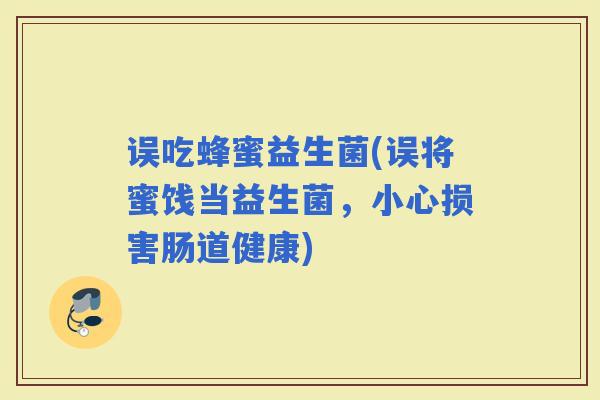 误吃蜂蜜益生菌(误将蜜饯当益生菌,小心损害肠道健康) 误吃蜂蜜益生菌(误将蜜饯当益生菌,小心损害肠道健康)