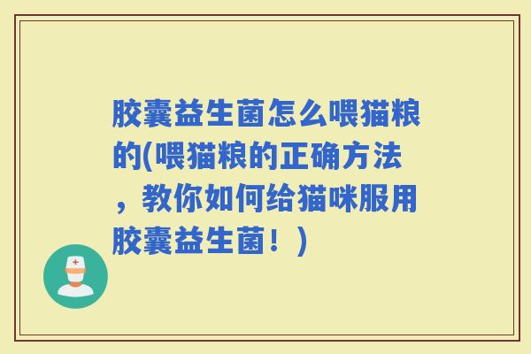 胶囊益生菌怎么喂猫粮的(喂猫粮的正确方法,教你如何给猫咪服用胶囊益生菌!) 胶囊益生菌怎么喂猫粮的(喂猫粮的正确方法,教你如何给猫咪服用胶囊益生菌!)