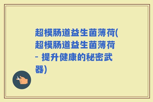 超模肠道益生菌薄荷(超模肠道益生菌薄荷 - 提升健康的秘密武器) 超模肠道益生菌薄荷(超模肠道益生菌薄荷 - 提升健康的秘密武器)