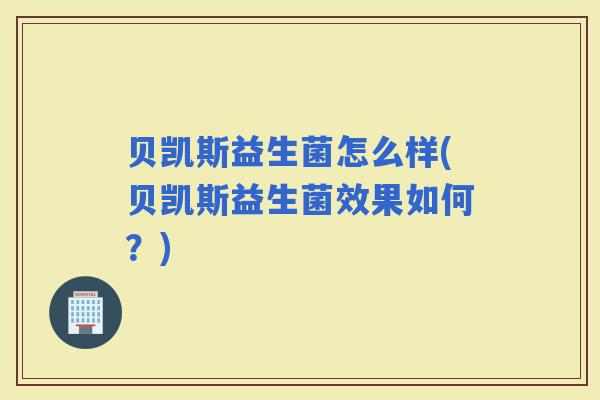 贝凯斯益生菌怎么样(贝凯斯益生菌效果如何？)