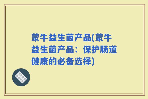 蒙牛益生菌产品(蒙牛益生菌产品:保护肠道健康的必备选择) 蒙牛益生菌产品(蒙牛益生菌产品:保护肠道健康的必备选择)