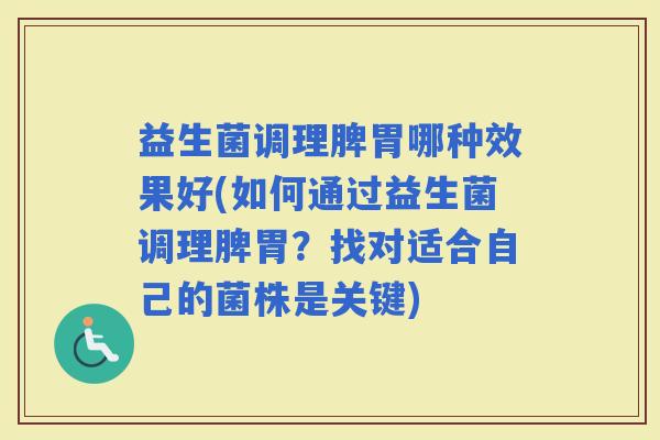 益生菌调理脾胃哪种效果好(如何通过益生菌调理脾胃?找对适合自己的菌株是关键) 益生菌调理脾胃哪种效果好(如何通过益生菌调理脾胃?找对适合自己的菌株是关键)