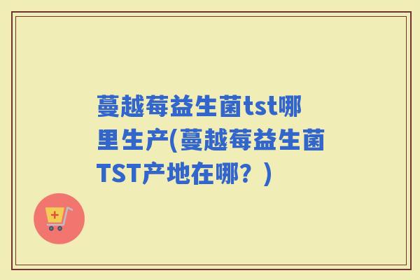 蔓越莓益生菌tst哪里生产(蔓越莓益生菌TST产地在哪?) 蔓越莓益生菌tst哪里生产(蔓越莓益生菌TST产地在哪?)