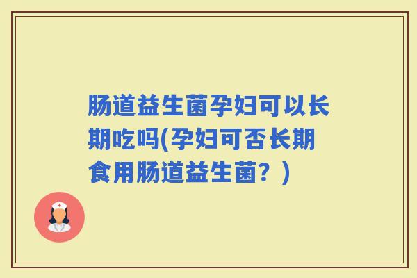 肠道益生菌孕妇可以长期吃吗(孕妇可否长期食用肠道益生菌?) 肠道益生菌孕妇可以长期吃吗(孕妇可否长期食用肠道益生菌?)