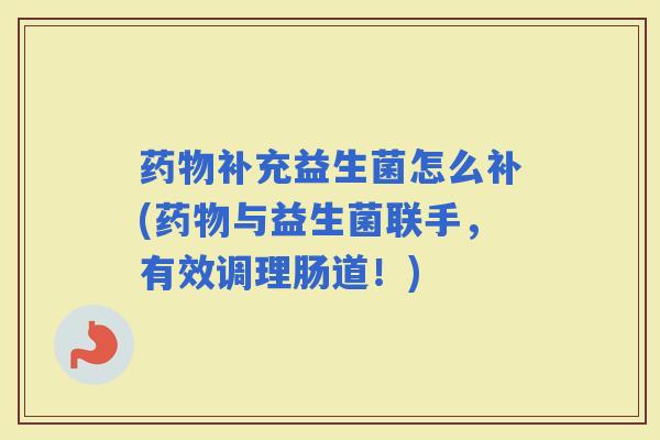 补充益生菌怎么补(与益生菌联手，有效调理肠道！)