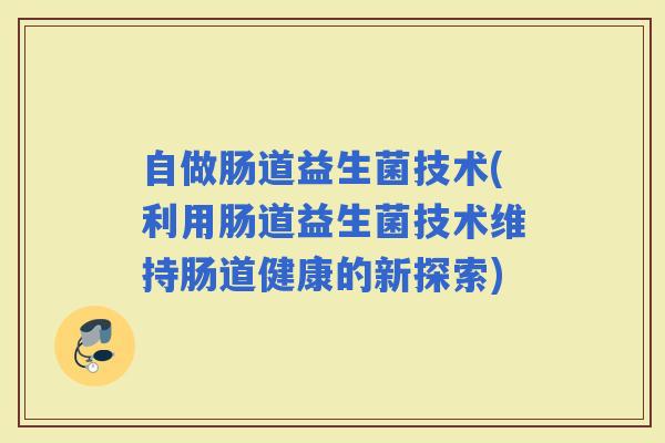自做肠道益生菌技术(利用肠道益生菌技术维持肠道健康的新探索) 自做肠道益生菌技术(利用肠道益生菌技术维持肠道健康的新探索)