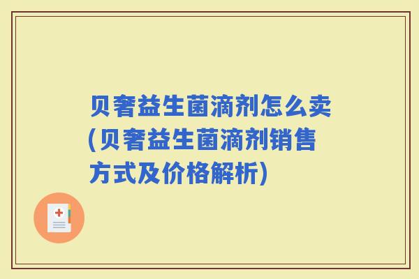 贝奢益生菌滴剂怎么卖(贝奢益生菌滴剂销售方式及价格解析) 贝奢益生菌滴剂怎么卖(贝奢益生菌滴剂销售方式及价格解析)