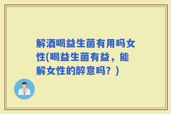 解酒喝益生菌有用吗女性(喝益生菌有益,能解女性的醉意吗?) 解酒喝益生菌有用吗女性(喝益生菌有益,能解女性的醉意吗?)
