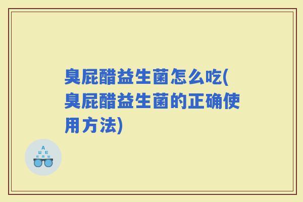 臭屁醋益生菌怎么吃(臭屁醋益生菌的正确使用方法) 臭屁醋益生菌怎么吃(臭屁醋益生菌的正确使用方法)