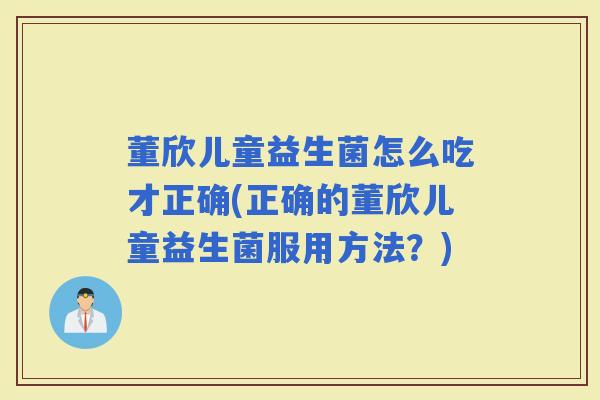 董欣儿童益生菌怎么吃才正确(正确的董欣儿童益生菌服用方法？)