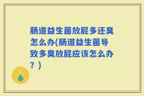 肠道益生菌放屁多还臭怎么办(肠道益生菌导致多臭放屁应该怎么办?) 肠道益生菌放屁多还臭怎么办(肠道益生菌导致多臭放屁应该怎么办?)