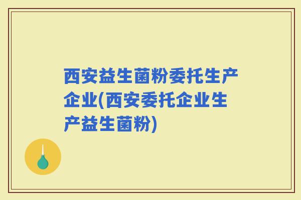 西安益生菌粉委托生产企业(西安委托企业生产益生菌粉) 西安益生菌粉委托生产企业(西安委托企业生产益生菌粉)