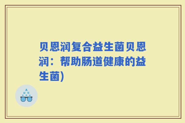 贝恩润复合益生菌贝恩润:帮助肠道健康的益生菌) 贝恩润复合益生菌贝恩润:帮助肠道健康的益生菌)