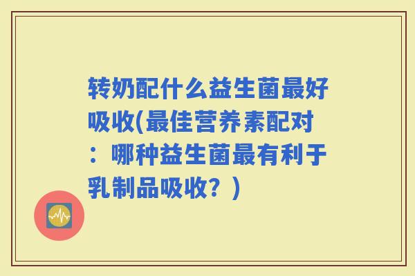 转奶配什么益生菌好吸收(佳营养素配对:哪种益生菌有利于乳制品吸收?) 转奶配什么益生菌好吸收(佳营养素配对:哪种益生菌有利于乳制品吸收?)