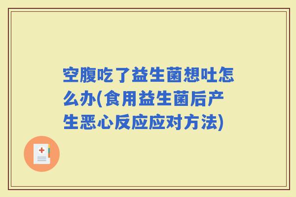 空腹吃了益生菌想吐怎么办(食用益生菌后产生恶心反应应对方法)