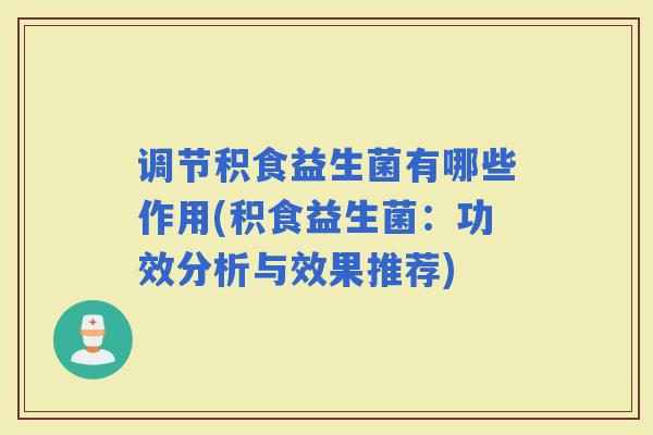 调节积食益生菌有哪些作用(积食益生菌：功效分析与效果推荐)