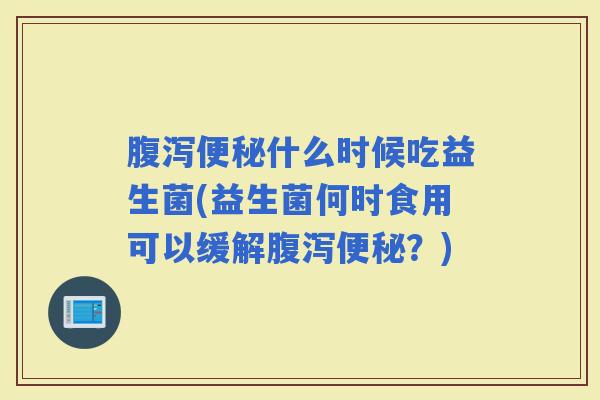 什么时候吃益生菌(益生菌何时食用可以缓解？)