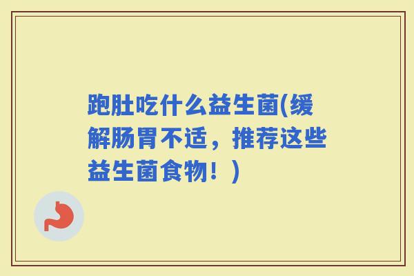跑肚吃什么益生菌(缓解肠胃不适，推荐这些益生菌食物！)