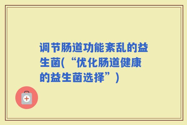 调节肠道功能紊乱的益生菌(“优化肠道健康的益生菌选择”) 调节肠道功能紊乱的益生菌(“优化肠道健康的益生菌选择”)