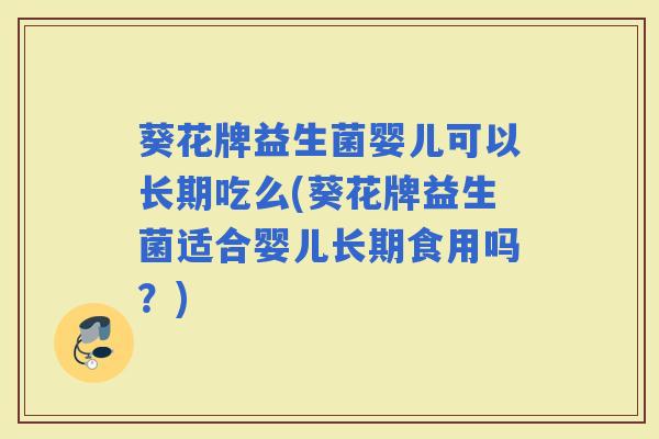 葵花牌益生菌婴儿可以长期吃么(葵花牌益生菌适合婴儿长期食用吗?) 葵花牌益生菌婴儿可以长期吃么(葵花牌益生菌适合婴儿长期食用吗?)