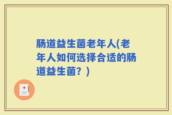 肠道益生菌老年人(老年人如何选择合适的肠道益生菌?) 肠道益生菌老年人(老年人如何选择合适的肠道益生菌?)