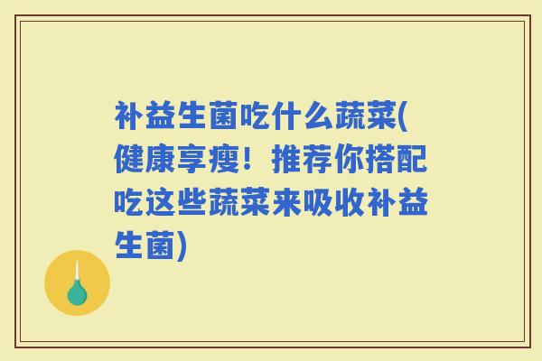 补益生菌吃什么蔬菜(健康享瘦!推荐你搭配吃这些蔬菜来吸收补益生菌) 补益生菌吃什么蔬菜(健康享瘦!推荐你搭配吃这些蔬菜来吸收补益生菌)