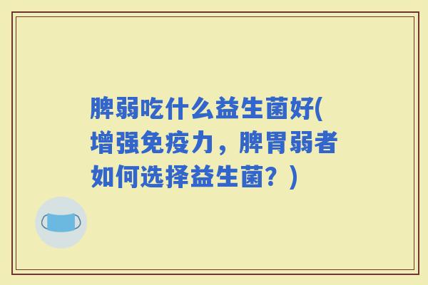 脾弱吃什么益生菌好(增强力，脾胃弱者如何选择益生菌？)