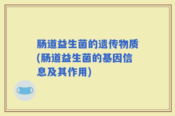 肠道益生菌的遗传物质(肠道益生菌的基因信息及其作用) 肠道益生菌的遗传物质(肠道益生菌的基因信息及其作用)