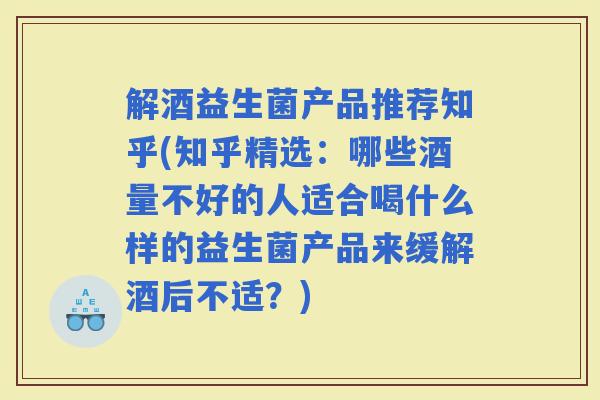 解酒益生菌产品推荐知乎(知乎精选:哪些酒量不好的人适合喝什么样的益生菌产品来缓解酒后不适?) 解酒益生菌产品推荐知乎(知乎精选:哪些酒量不好的人适合喝什么样的益生菌产品来缓解酒后不适?)