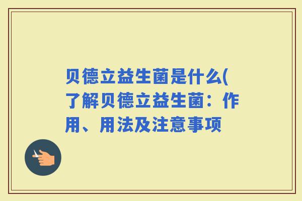 贝德立益生菌是什么(了解贝德立益生菌：作用、用法及注意事项