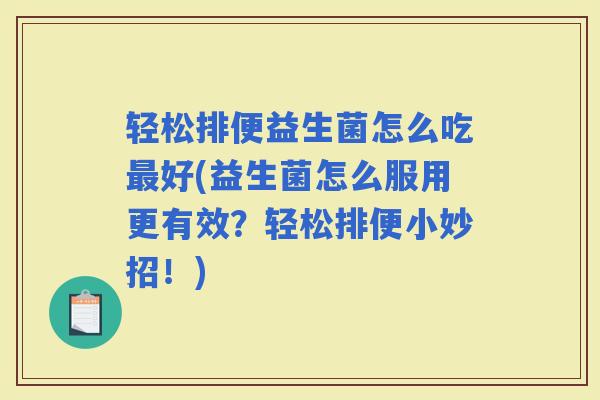 轻松排便益生菌怎么吃好(益生菌怎么服用更有效？轻松排便小妙招！)