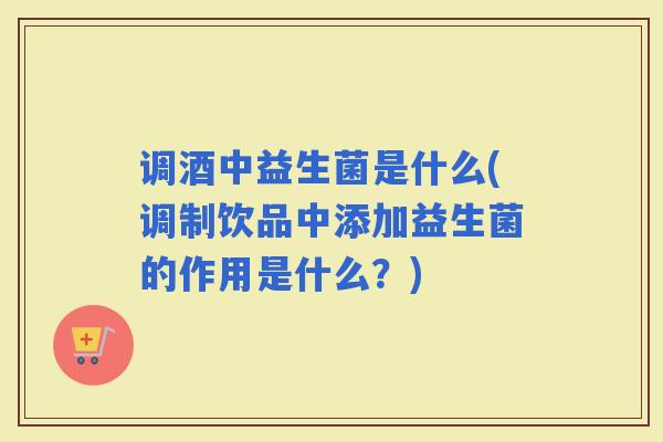 调酒中益生菌是什么(调制饮品中添加益生菌的作用是什么？)
