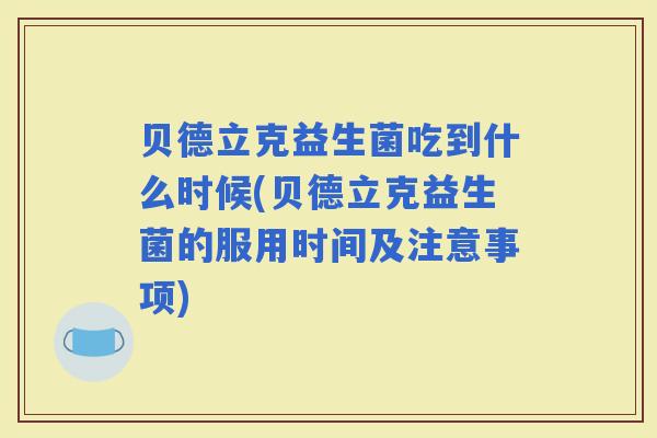 贝德立克益生菌吃到什么时候(贝德立克益生菌的服用时间及注意事项)