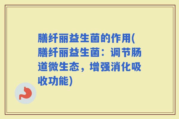 膳纤丽益生菌的作用(膳纤丽益生菌：调节肠道微生态，增强消化吸收功能)