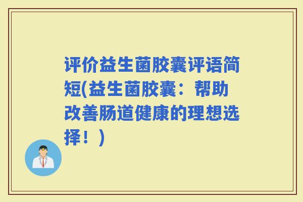 评价益生菌胶囊评语简短(益生菌胶囊:帮助改善肠道健康的理想选择!) 评价益生菌胶囊评语简短(益生菌胶囊:帮助改善肠道健康的理想选择!)