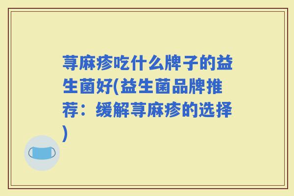 荨麻疹吃什么牌子的益生菌好(益生菌品牌推荐:缓解荨麻疹的选择) 荨麻疹吃什么牌子的益生菌好(益生菌品牌推荐:缓解荨麻疹的选择)