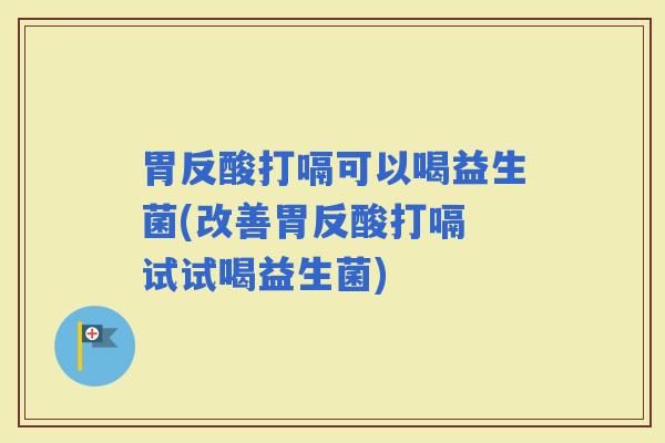 胃反酸打嗝可以喝益生菌(改善胃反酸打嗝 试试喝益生菌) 胃反酸打嗝可以喝益生菌(改善胃反酸打嗝 试试喝益生菌)