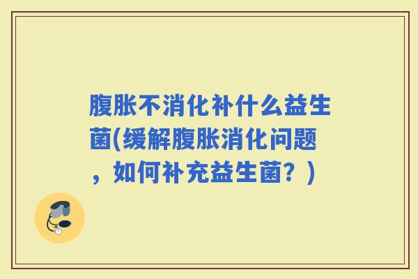 不消化补什么益生菌(缓解消化问题,如何补充益生菌?) 不消化补什么益生菌(缓解消化问题,如何补充益生菌?)