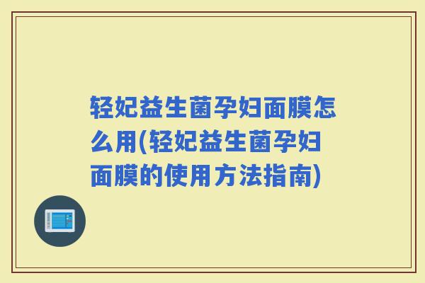轻妃益生菌孕妇面膜怎么用(轻妃益生菌孕妇面膜的使用方法指南)
